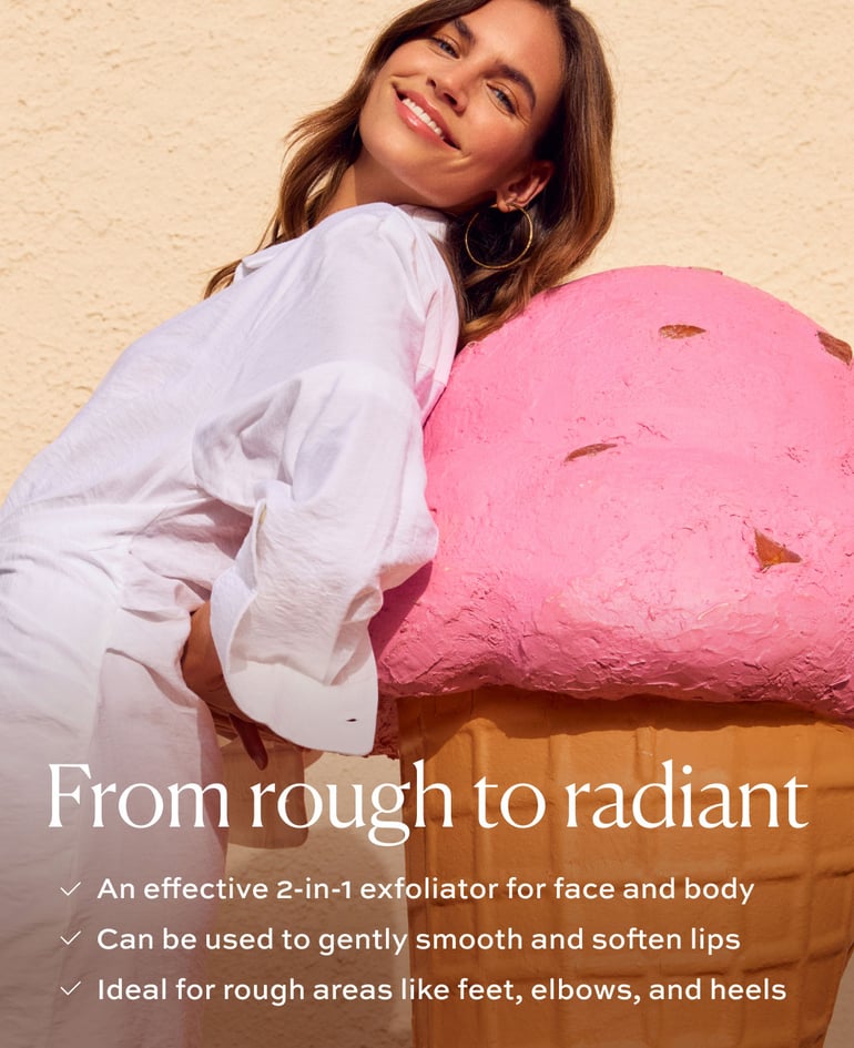 FROM ROUGH TO RADIANT ✓ An effective 2-in-1 exfoliator for face and body ✓ Can be used to gently smooth and soften lips ✓ Ideal for rough areas like feet, elbows, and heels