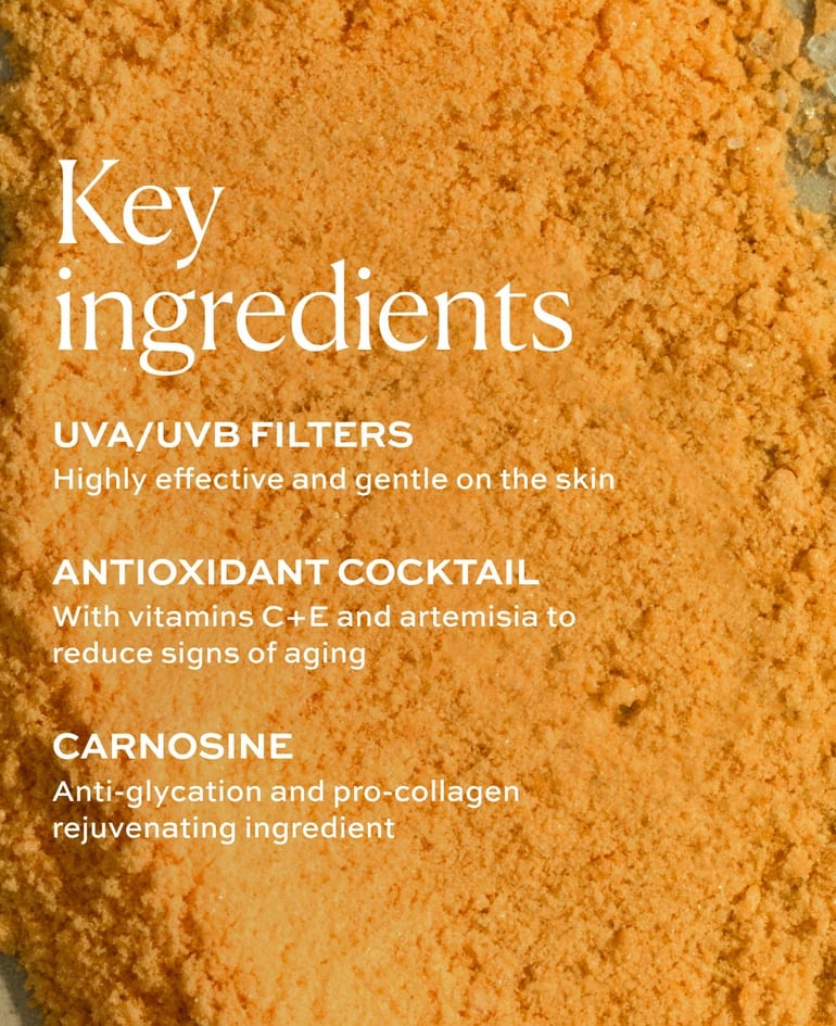 UVA/UVB Filters Highly effective and gentle on the skin  Antioxidant Cocktail With vitamins C+E and artemisia to reduce signs of aging  Carnosine Anti-glycation and pro-collagen rejuvenating ingredient