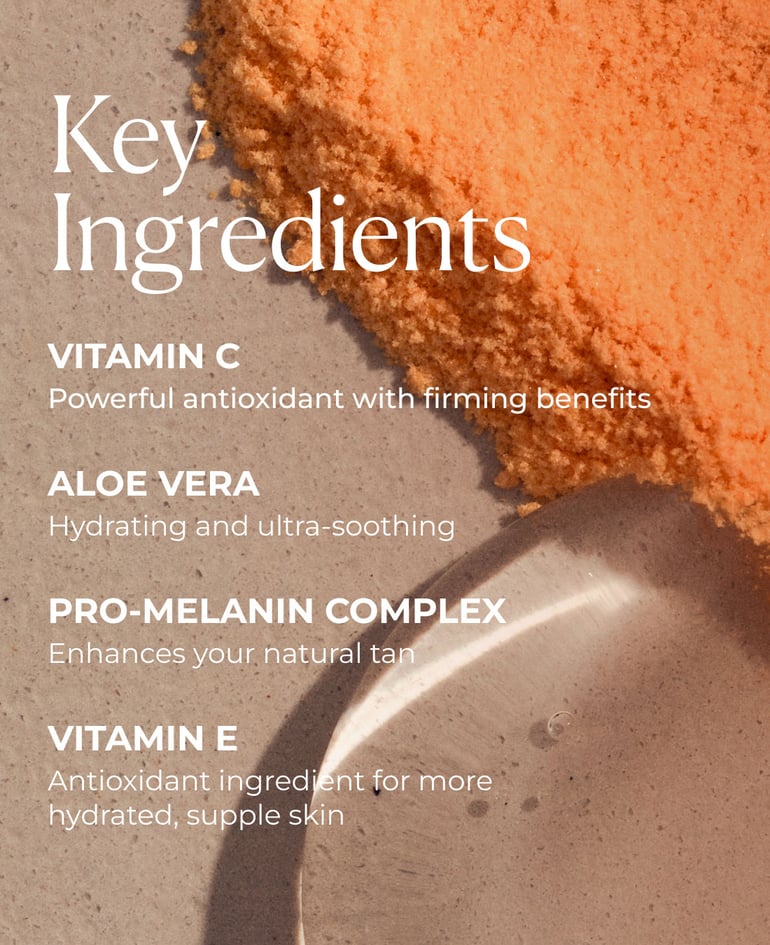 Vitamin C Powerful antioxidant with firming benefits  Aloe Vera Hydrating and ultra-soothing  Pro-Melanin Complex Enhances your natural tan  Vitamin E Antioxidant ingredient for more hydrated, supple skin