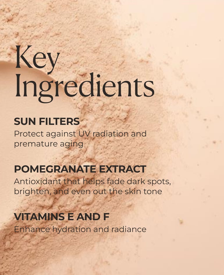 Sun filters Protect against UV radiation and premature aging  Pomegranate extract Antioxidant that helps fade dark spots, brighten, and even out the skin tone  Vitamins E and F Enhance hydration and radiance  Melanin-like pigments