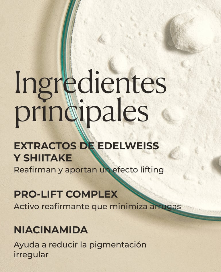 Extractos de edelweiss y shiitake Reafirman y aportan un efecto lifting  Pro-Lift Complex Activo reafirmante que minimiza arrugas  Niacinamida Ayuda a reducir la pigmentación irregular