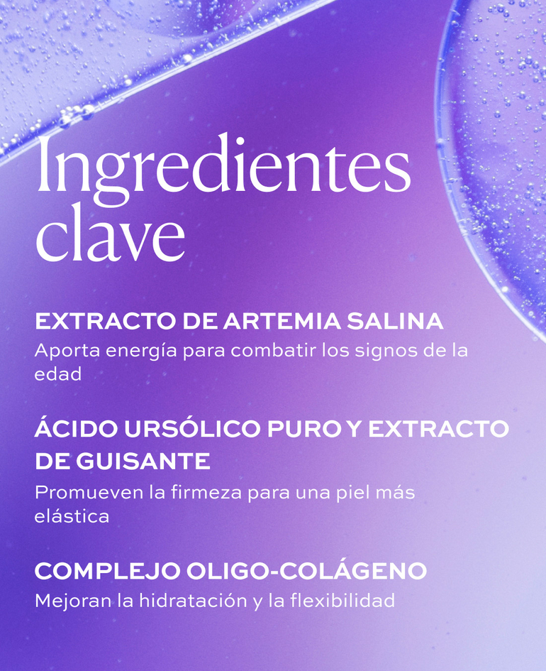 EXTRACTO DE ARTEMIA SALINA Aporta energ&iacute;a para combatir los signos de la edad  &Aacute;CIDO URS&Oacute;LICO PURO Y EXTRACTO DE GUISANTE Promueven la firmeza para una piel m&aacute;s el&aacute;stica   COMPLEJO OLIGO-COL&Aacute;GENO