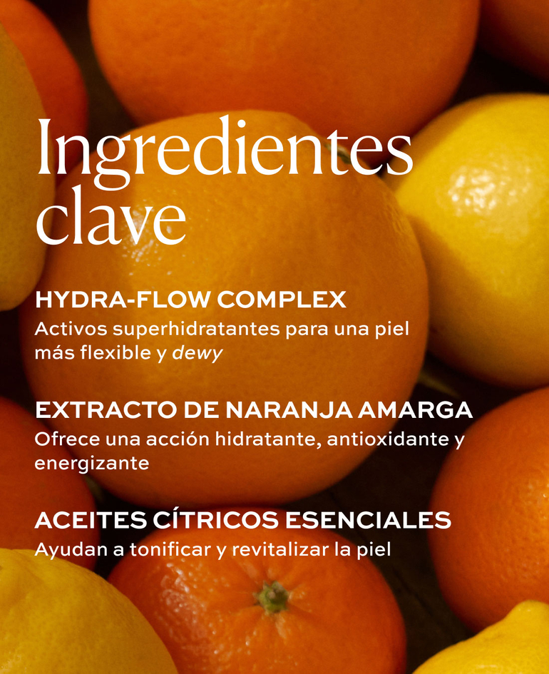 HYDRA-FLOW COMPLEX Activos superhidratantes para una piel m&aacute;s flexible y dewy  EXTRACTO DE NARANJA AMARGA Ofrece una acci&oacute;n hidratante, antioxidante y energizante  ACEITES C&Iacute;TRICOS ESENCIALES