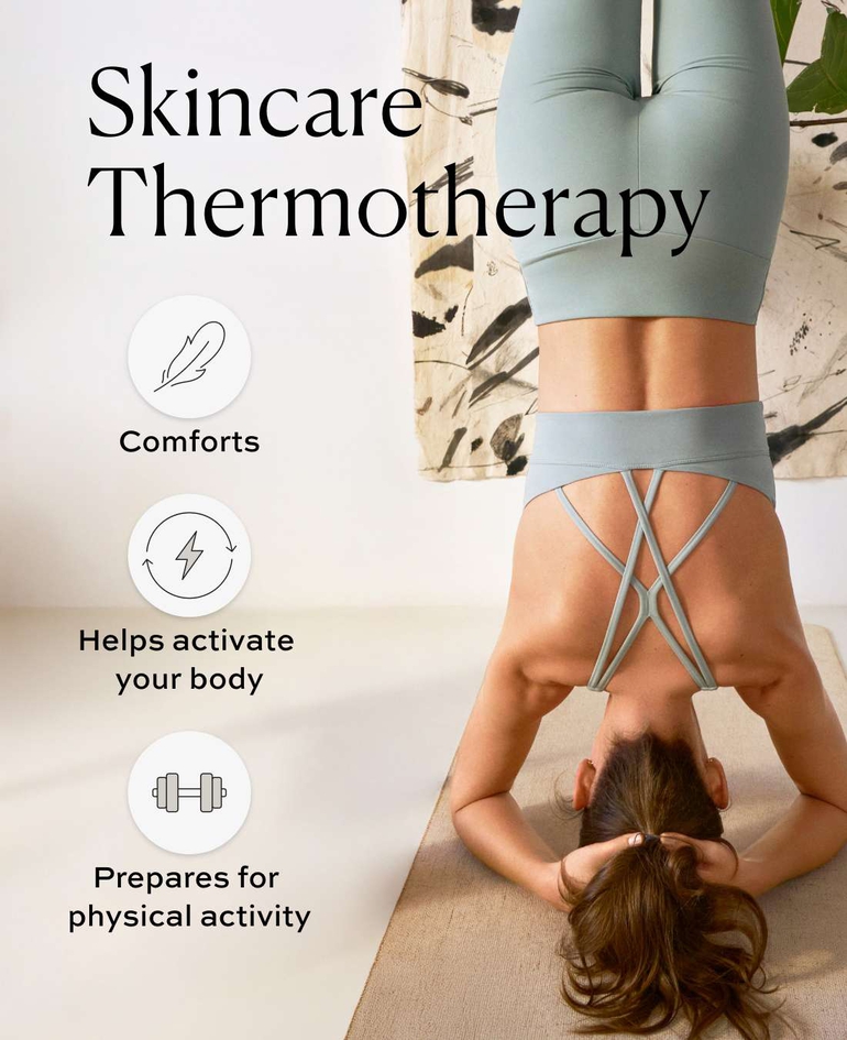 Skincare Thermotherapy &middot; Comforts &middot; Helps activate the body &middot; Prepares skin for physical activity
