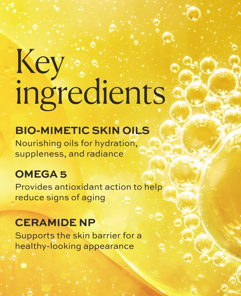 Bio-Mimetic Skin Oils Nourishing oils for hydration, suppleness, and radiance  Omega 5 Provides antioxidant action to help reduce signs of aging  Ceramide NP Supports the skin barrier for a healthy-looking appearance