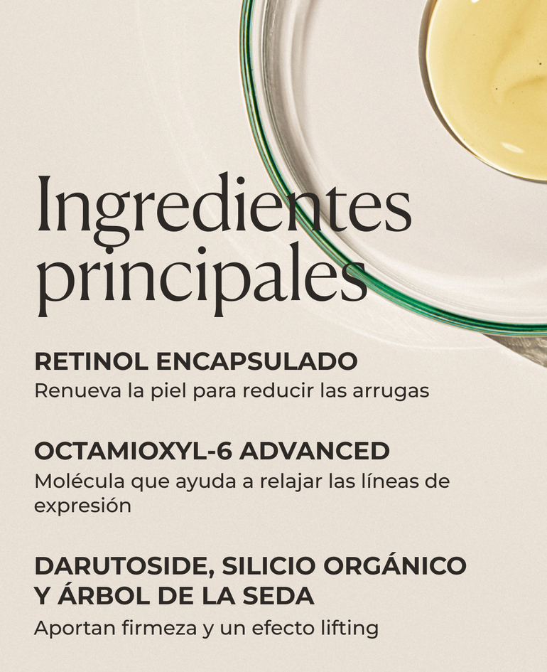Retinol encapsulado Renueva la piel para reducir las arrugas  Octamioxyl-6 Advanced Molécula que ayuda a relajar las líneas de expresión  Darutoside, silicio orgánico y árbol de la seda Aportan firmeza y un efecto lifting
