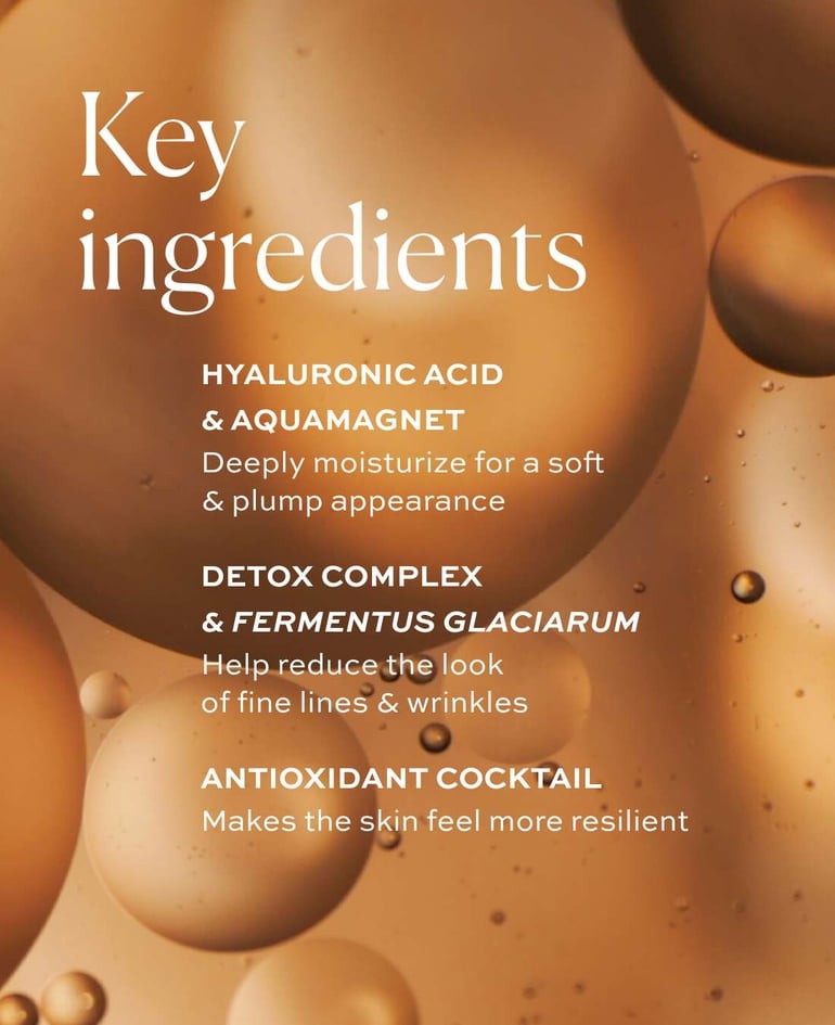 Key ingredients  Hyaluronic acid & AquaMagnet Deeply moisturize for a soft & plump appearance  Detox Complex & Fermentus Glaciarum Help reduce the look of fine lines & wrinkles  Antioxidant cocktail Makes the skin feel more resilient