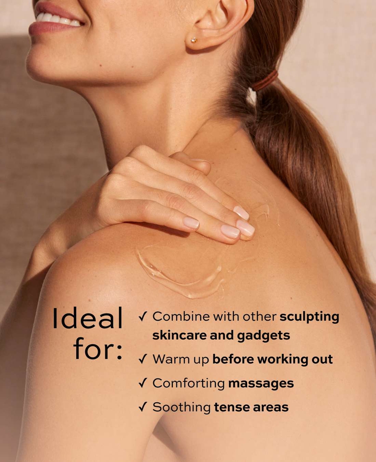 Ideal for:  ✓ Combining with other sculpting  skincare products and gadgets ✓ Warming up the body before workouts ✓ Comforting massages ✓ Soothing tense areas
